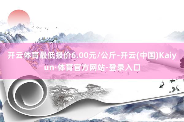 开云体育最低报价6.00元/公斤-开云(中国)Kaiyun·体育官方网站-登录入口