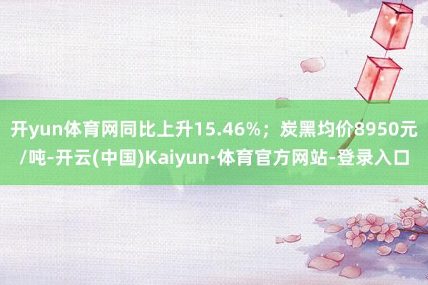 开yun体育网同比上升15.46%；炭黑均价8950元/吨-开云(中国)Kaiyun·体育官方网站-登录入口