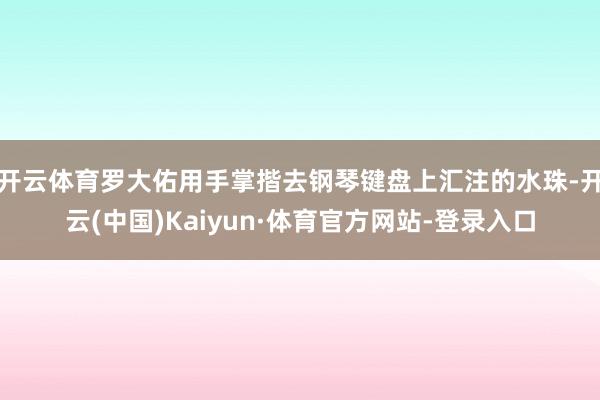 开云体育罗大佑用手掌揩去钢琴键盘上汇注的水珠-开云(中国)Kaiyun·体育官方网站-登录入口