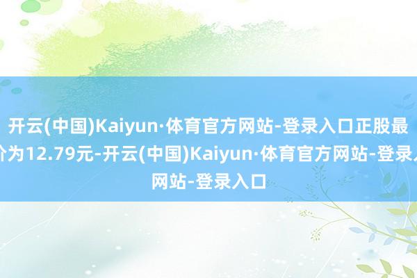 开云(中国)Kaiyun·体育官方网站-登录入口正股最新价为12.79元-开云(中国)Kaiyun·体育官方网站-登录入口