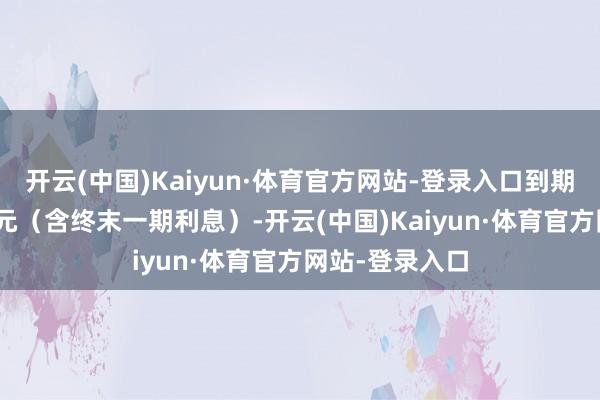 开云(中国)Kaiyun·体育官方网站-登录入口到期赎回价为115元（含终末一期利息）-开云(中国)Kaiyun·体育官方网站-登录入口