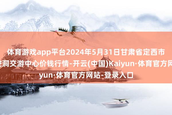 体育游戏app平台2024年5月31日甘肃省定西市平缓马铃薯空洞交游中心价钱行情-开云(中国)Kaiyun·体育官方网站-登录入口