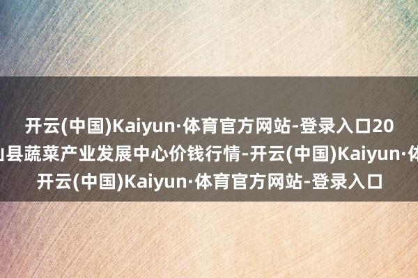 开云(中国)Kaiyun·体育官方网站-登录入口2024年5月31日甘肃武山县蔬菜产业发展中心价钱行情-开云(中国)Kaiyun·体育官方网站-登录入口