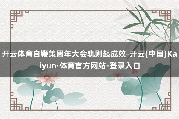 开云体育自鞭策周年大会轨则起成效-开云(中国)Kaiyun·体育官方网站-登录入口