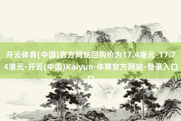 开云体育(中国)官方网站回购价为17.4港元-17.74港元-开云(中国)Kaiyun·体育官方网站-登录入口