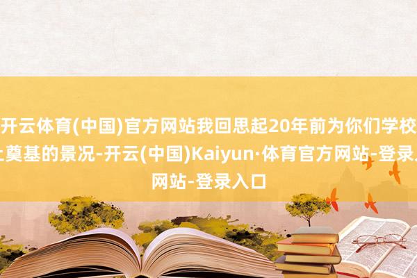 开云体育(中国)官方网站我回思起20年前为你们学校培土奠基的景况-开云(中国)Kaiyun·体育官方网站-登录入口