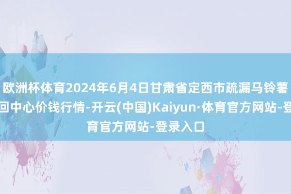 欧洲杯体育2024年6月4日甘肃省定西市疏漏马铃薯概述来回中心价钱行情-开云(中国)Kaiyun·体育官方网站-登录入口