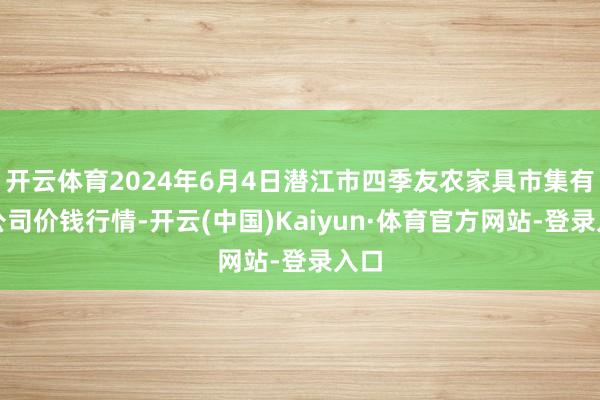 开云体育2024年6月4日潜江市四季友农家具市集有限公司价钱行情-开云(中国)Kaiyun·体育官方网站-登录入口