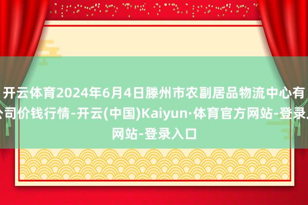 开云体育2024年6月4日滕州市农副居品物流中心有限公司价钱行情-开云(中国)Kaiyun·体育官方网站-登录入口