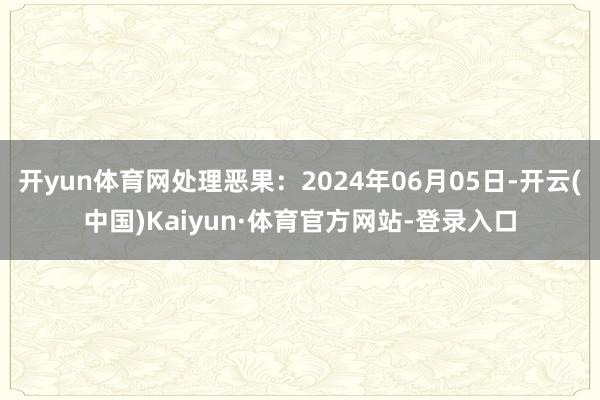 开yun体育网处理恶果：2024年06月05日-开云(中国)Kaiyun·体育官方网站-登录入口