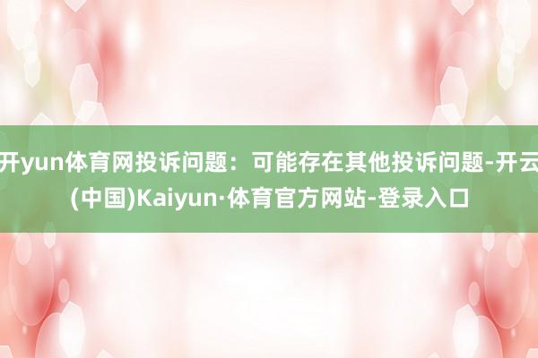 开yun体育网投诉问题：可能存在其他投诉问题-开云(中国)Kaiyun·体育官方网站-登录入口