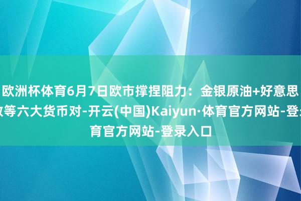 欧洲杯体育6月7日欧市撑捏阻力：金银原油+好意思元指数等六大货币对-开云(中国)Kaiyun·体育官方网站-登录入口