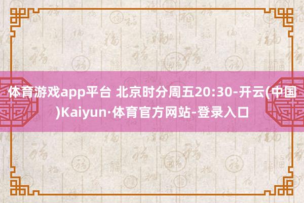 体育游戏app平台 北京时分周五20:30-开云(中国)Kaiyun·体育官方网站-登录入口