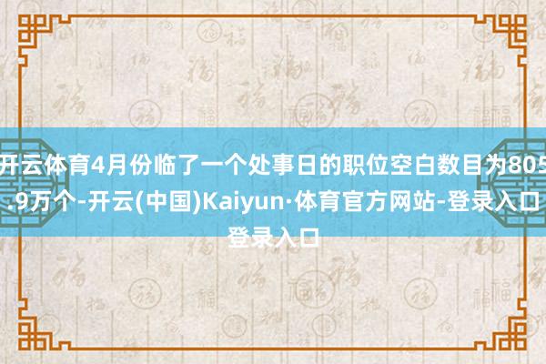 开云体育4月份临了一个处事日的职位空白数目为805.9万个-开云(中国)Kaiyun·体育官方网站-登录入口