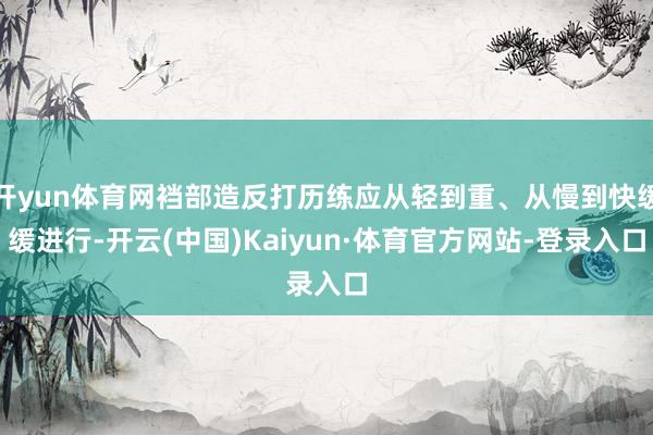 开yun体育网裆部造反打历练应从轻到重、从慢到快缓缓进行-开云(中国)Kaiyun·体育官方网站-登录入口