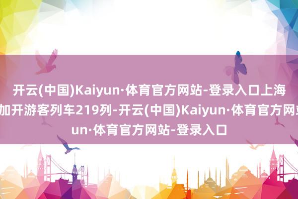 开云(中国)Kaiyun·体育官方网站-登录入口上海局集团公司加开游客列车219列-开云(中国)Kaiyun·体育官方网站-登录入口