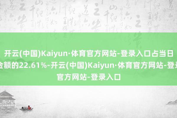 开云(中国)Kaiyun·体育官方网站-登录入口占当日买入金额的22.61%-开云(中国)Kaiyun·体育官方网站-登录入口