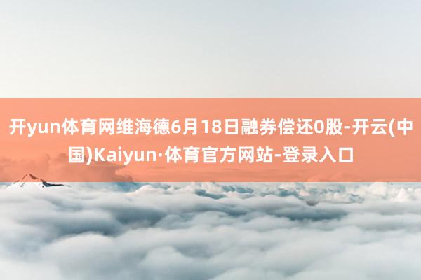 开yun体育网维海德6月18日融券偿还0股-开云(中国)Kaiyun·体育官方网站-登录入口