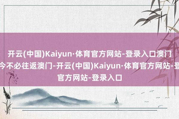 开云(中国)Kaiyun·体育官方网站-登录入口澳门住户如今不必往返澳门-开云(中国)Kaiyun·体育官方网站-登录入口