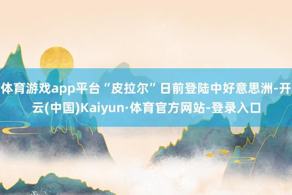 体育游戏app平台“皮拉尔”日前登陆中好意思洲-开云(中国)Kaiyun·体育官方网站-登录入口