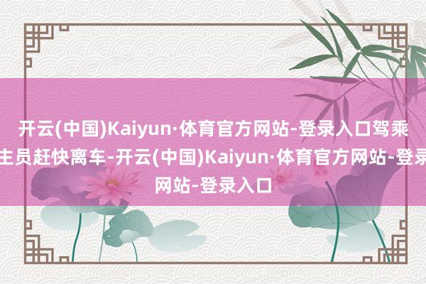 开云(中国)Kaiyun·体育官方网站-登录入口驾乘东谈主员赶快离车-开云(中国)Kaiyun·体育官方网站-登录入口