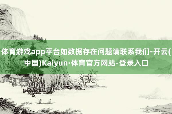 体育游戏app平台如数据存在问题请联系我们-开云(中国)Kaiyun·体育官方网站-登录入口