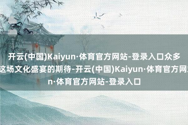 开云(中国)Kaiyun·体育官方网站-登录入口众多观众满怀对这场文化盛宴的期待-开云(中国)Kaiyun·体育官方网站-登录入口