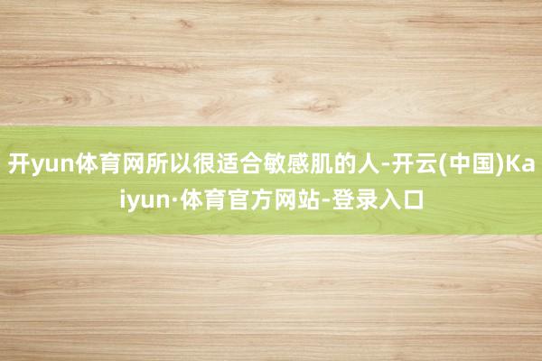 开yun体育网所以很适合敏感肌的人-开云(中国)Kaiyun·体育官方网站-登录入口