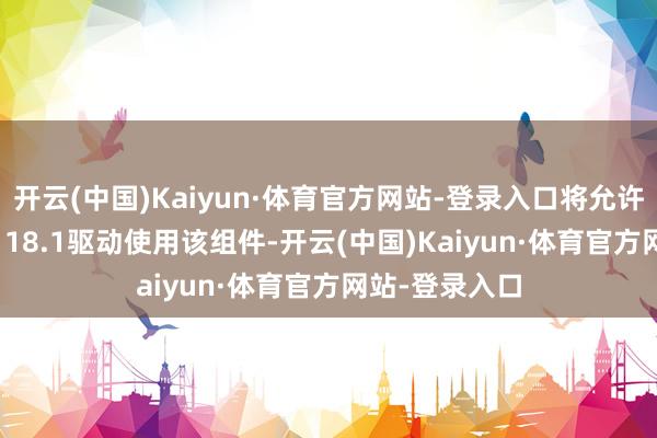 开云(中国)Kaiyun·体育官方网站-登录入口将允许开发者从iOS 18.1驱动使用该组件-开云(中国)Kaiyun·体育官方网站-登录入口