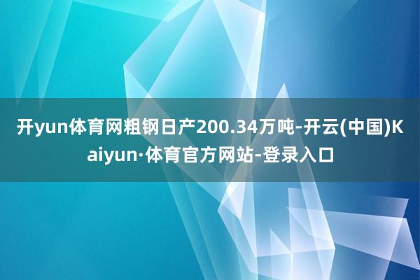 开yun体育网粗钢日产200.34万吨-开云(中国)Kaiyun·体育官方网站-登录入口