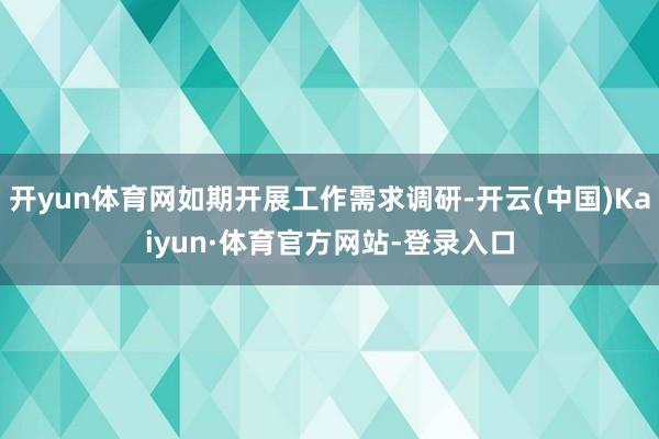 开yun体育网如期开展工作需求调研-开云(中国)Kaiyun·体育官方网站-登录入口