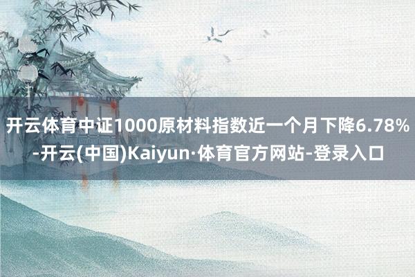 开云体育中证1000原材料指数近一个月下降6.78%-开云(中国)Kaiyun·体育官方网站-登录入口