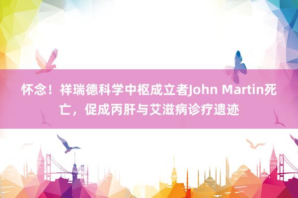 怀念！祥瑞德科学中枢成立者John Martin死亡，促成丙肝与艾滋病诊疗遗迹