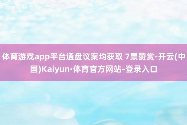 体育游戏app平台通盘议案均获取 7票赞赏-开云(中国)Kaiyun·体育官方网站-登录入口