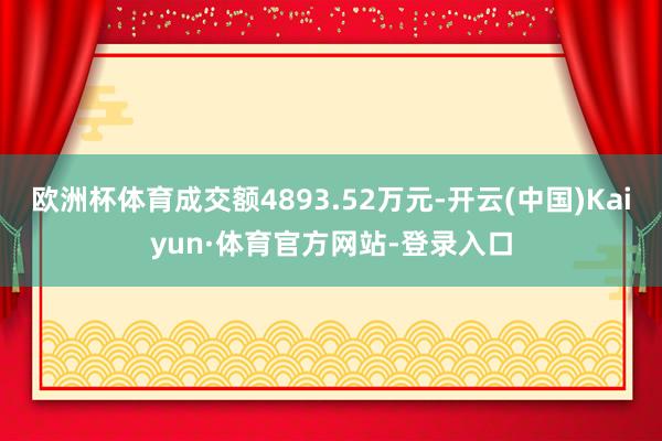 欧洲杯体育成交额4893.52万元-开云(中国)Kaiyun·体育官方网站-登录入口