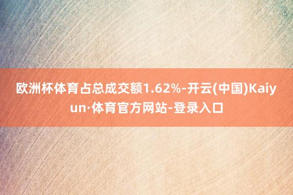 欧洲杯体育占总成交额1.62%-开云(中国)Kaiyun·体育官方网站-登录入口