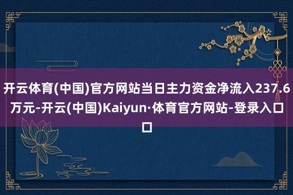 开云体育(中国)官方网站当日主力资金净流入237.6万元-开云(中国)Kaiyun·体育官方网站-登录入口