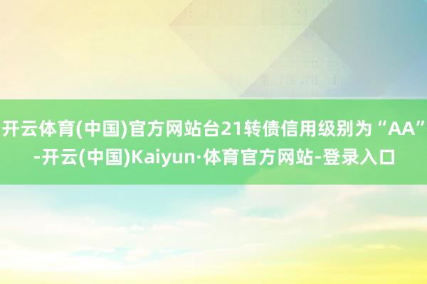 开云体育(中国)官方网站台21转债信用级别为“AA”-开云(中国)Kaiyun·体育官方网站-登录入口