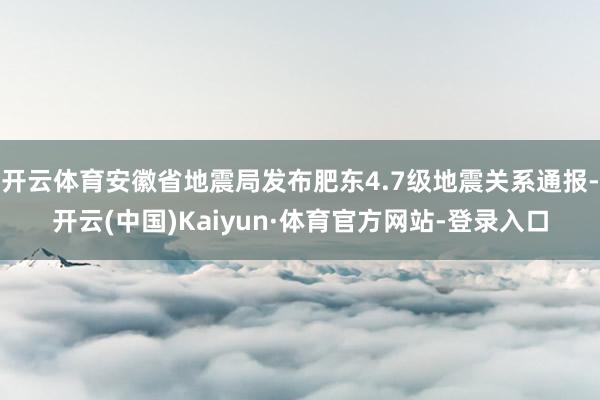 开云体育安徽省地震局发布肥东4.7级地震关系通报-开云(中国)Kaiyun·体育官方网站-登录入口