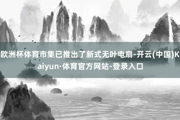 欧洲杯体育市集已推出了新式无叶电扇-开云(中国)Kaiyun·体育官方网站-登录入口