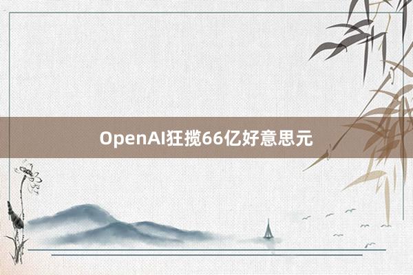 OpenAI狂揽66亿好意思元