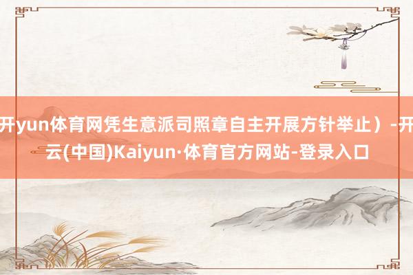 开yun体育网凭生意派司照章自主开展方针举止）-开云(中国)Kaiyun·体育官方网站-登录入口