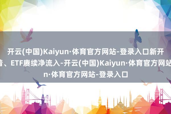 开云(中国)Kaiyun·体育官方网站-登录入口新开户增量彰着、ETF赓续净流入-开云(中国)Kaiyun·体育官方网站-登录入口