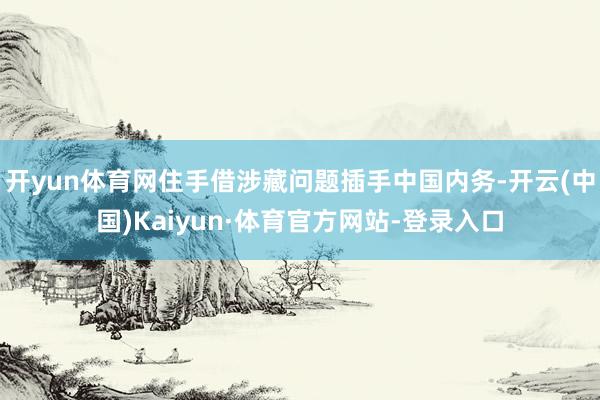 开yun体育网住手借涉藏问题插手中国内务-开云(中国)Kaiyun·体育官方网站-登录入口