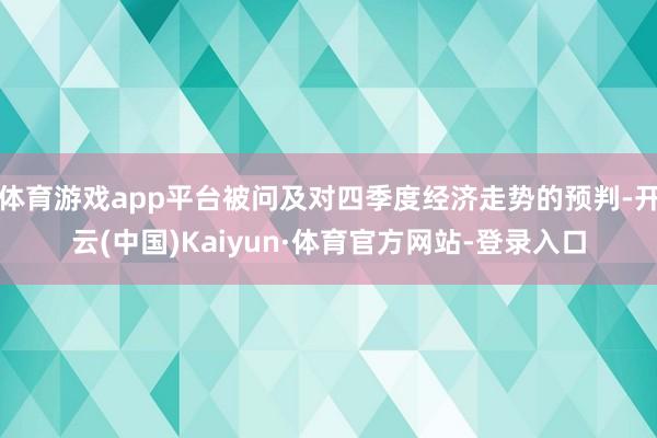 体育游戏app平台被问及对四季度经济走势的预判-开云(中国)Kaiyun·体育官方网站-登录入口