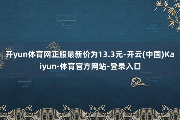 开yun体育网正股最新价为13.3元-开云(中国)Kaiyun·体育官方网站-登录入口