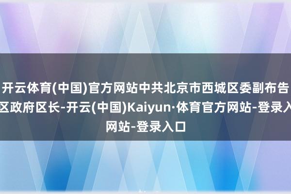 开云体育(中国)官方网站中共北京市西城区委副布告、区政府区长-开云(中国)Kaiyun·体育官方网站-登录入口