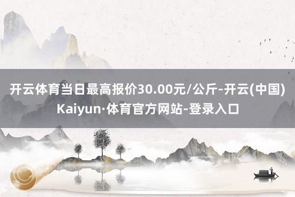 开云体育当日最高报价30.00元/公斤-开云(中国)Kaiyun·体育官方网站-登录入口