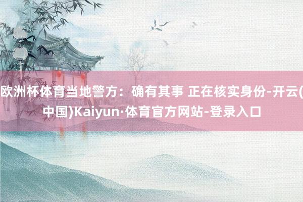 欧洲杯体育当地警方：确有其事 正在核实身份-开云(中国)Kaiyun·体育官方网站-登录入口