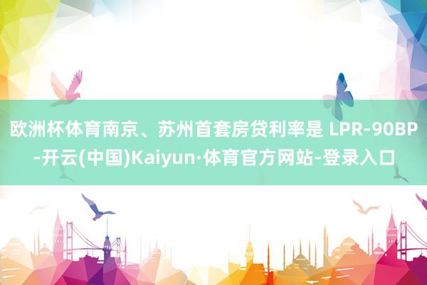 欧洲杯体育南京、苏州首套房贷利率是 LPR-90BP-开云(中国)Kaiyun·体育官方网站-登录入口